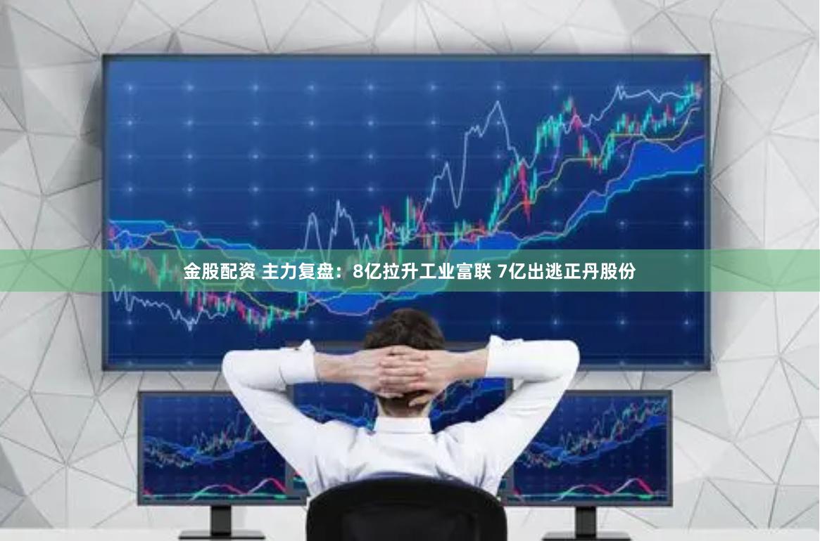 金股配资 主力复盘：8亿拉升工业富联 7亿出逃正丹股份
