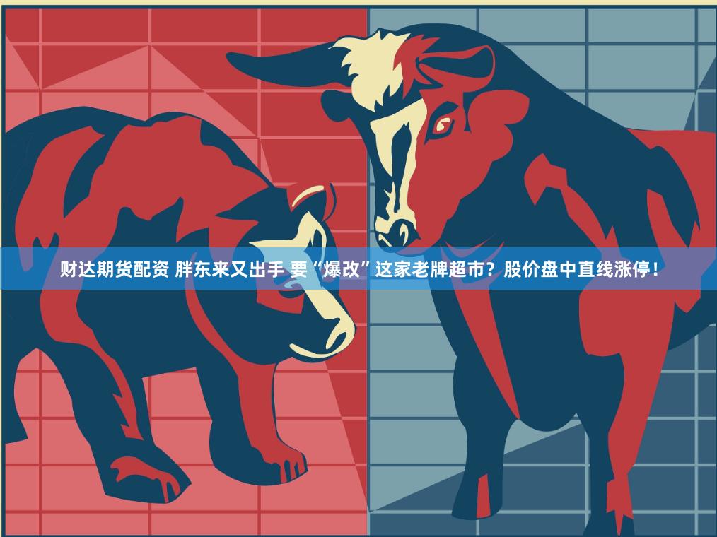 财达期货配资 胖东来又出手 要“爆改”这家老牌超市？股价盘中直线涨停！