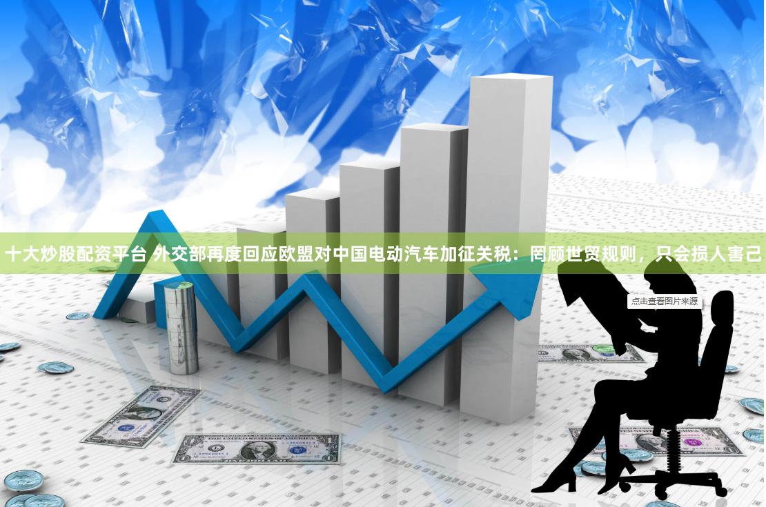十大炒股配资平台 外交部再度回应欧盟对中国电动汽车加征关税：罔顾世贸规则，只会损人害己