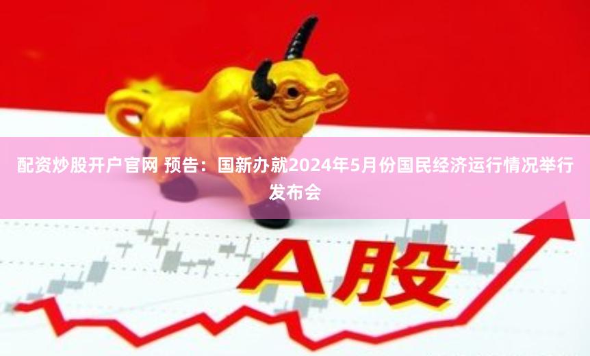 配资炒股开户官网 预告：国新办就2024年5月份国民经济运行情况举行发布会