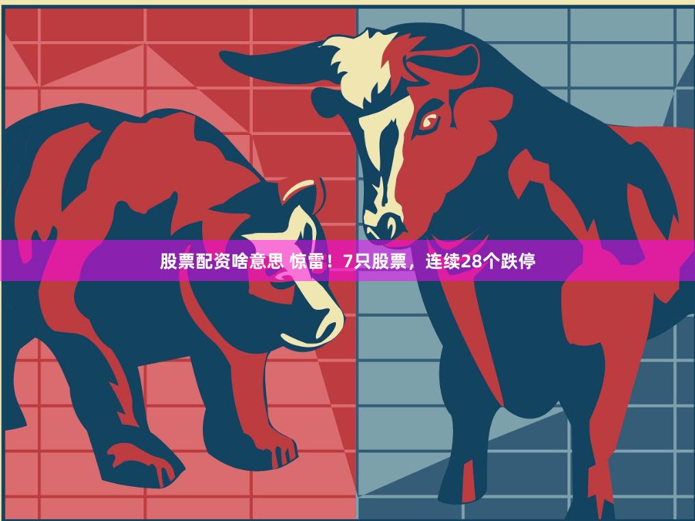 股票配资啥意思 惊雷！7只股票，连续28个跌停