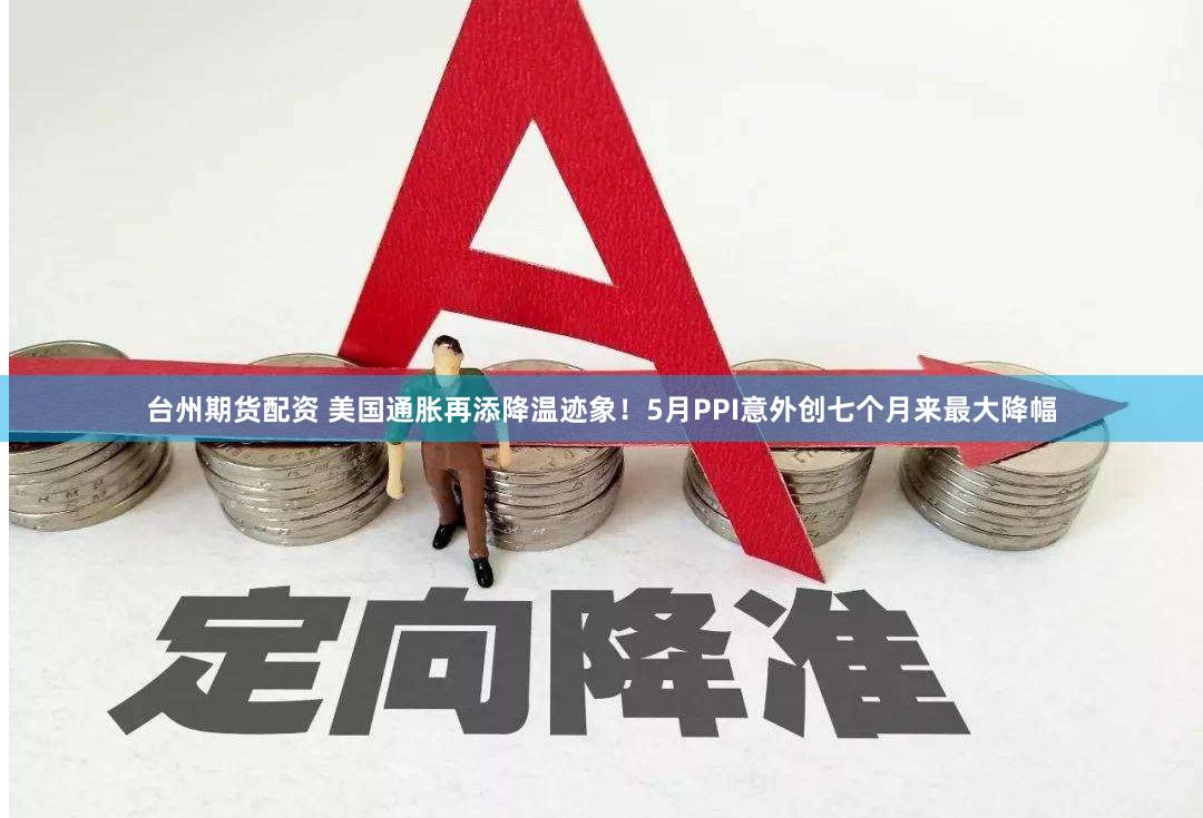 台州期货配资 美国通胀再添降温迹象！5月PPI意外创七个月来最大降幅