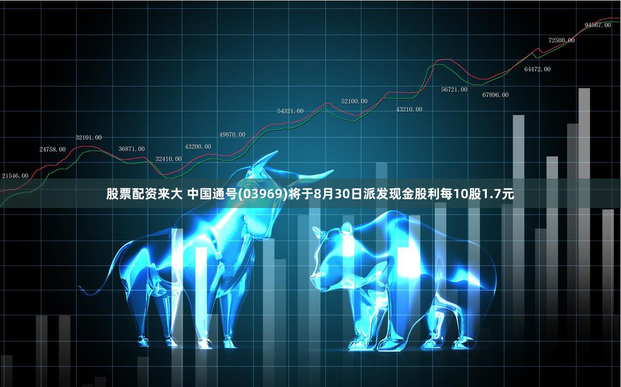 股票配资来大 中国通号(03969)将于8月30日派发现金股利每10股1.7元