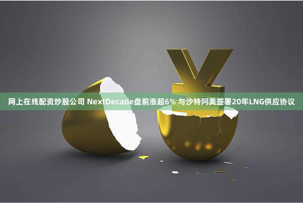 网上在线配资炒股公司 NextDecade盘前涨超6% 与沙特阿美签署20年LNG供应协议