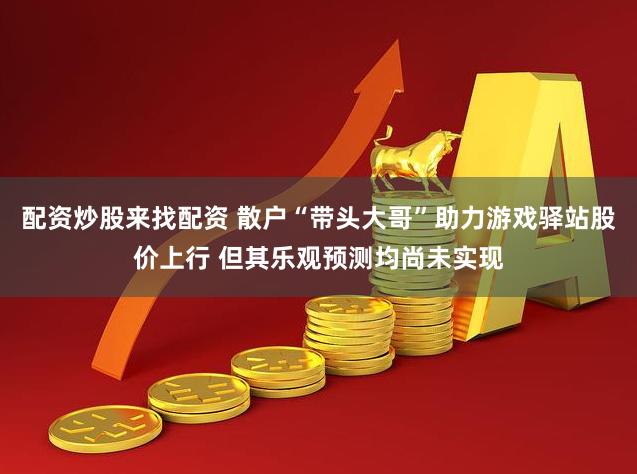 配资炒股来找配资 散户“带头大哥”助力游戏驿站股价上行 但其乐观预测均尚未实现
