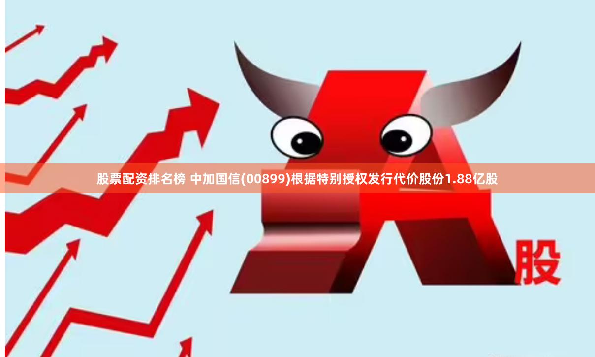 股票配资排名榜 中加国信(00899)根据特别授权发行代价股份1.88亿股