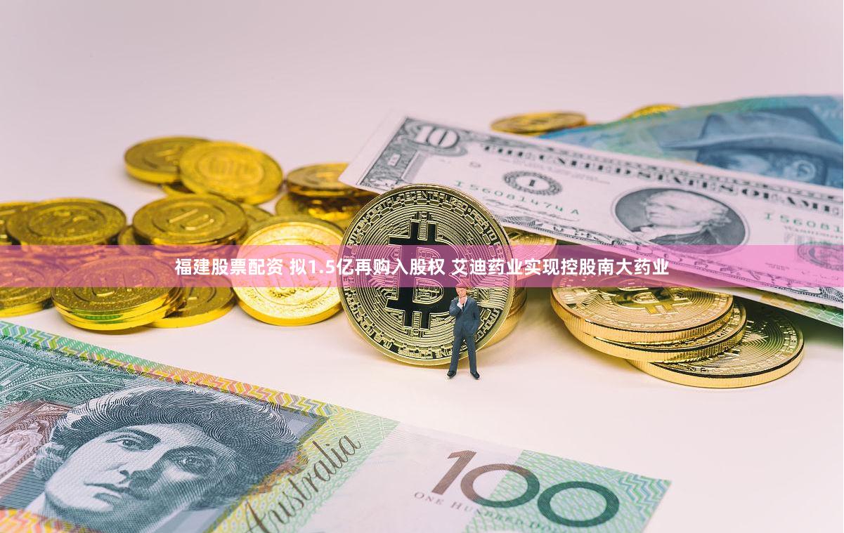 福建股票配资 拟1.5亿再购入股权 艾迪药业实现控股南大药业
