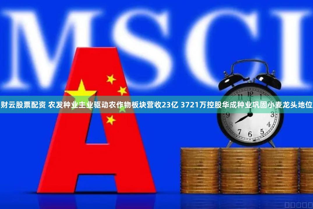 财云股票配资 农发种业主业驱动农作物板块营收23亿 3721万控股华成种业巩固小麦龙头地位