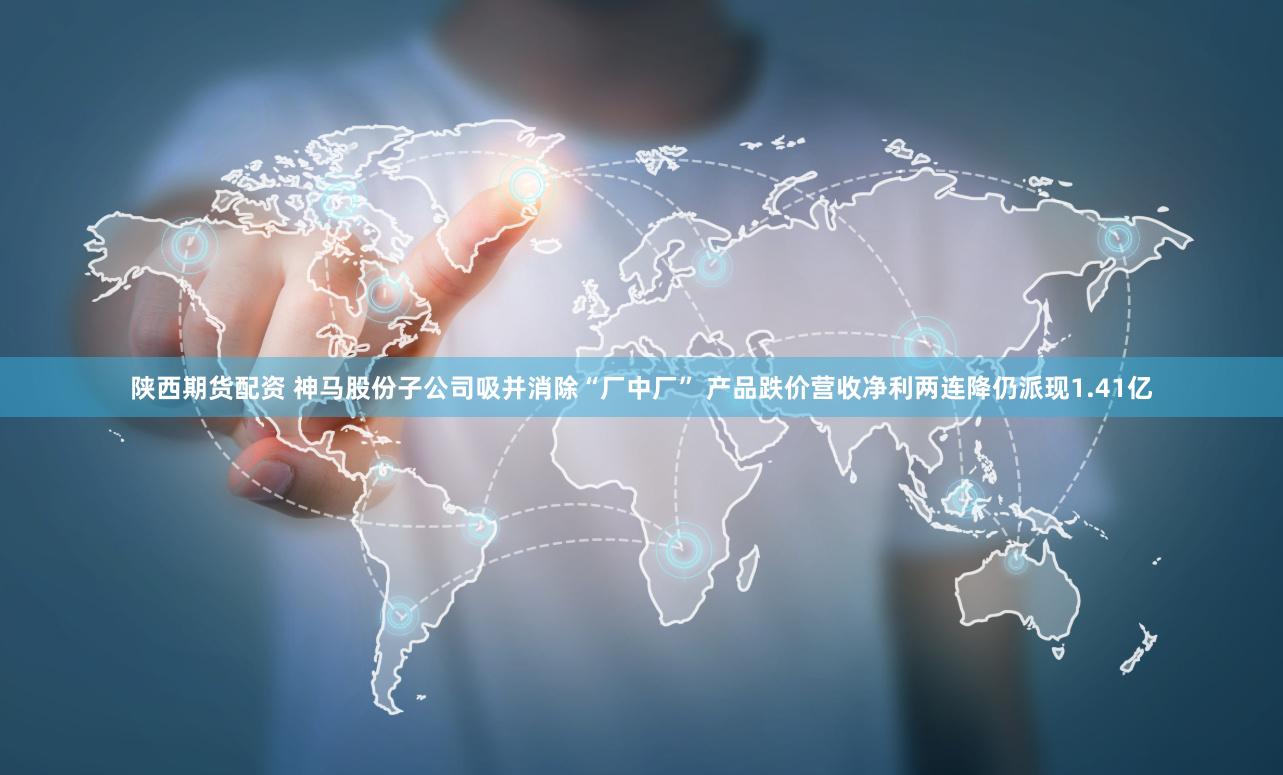 陕西期货配资 神马股份子公司吸并消除“厂中厂” 产品跌价营收净利两连降仍派现1.41亿