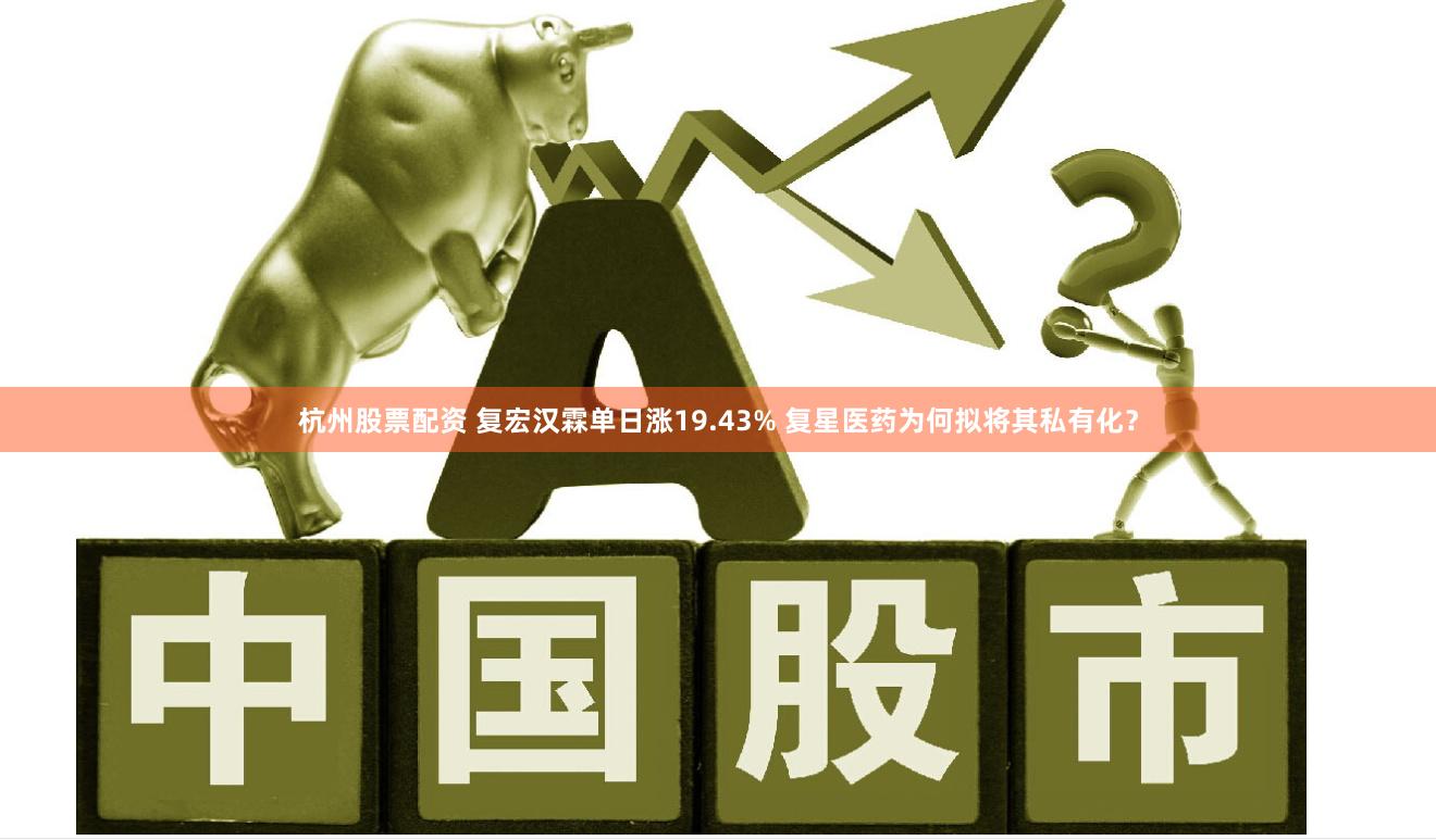 杭州股票配资 复宏汉霖单日涨19.43% 复星医药为何拟将其私有化？