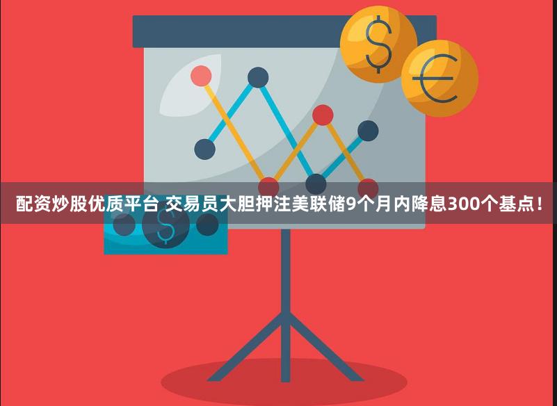 配资炒股优质平台 交易员大胆押注美联储9个月内降息300个基点！