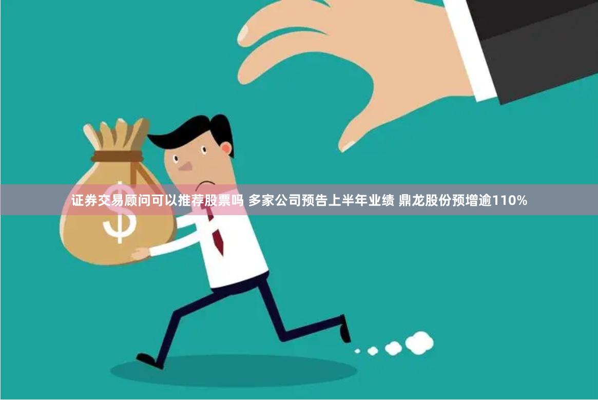 证券交易顾问可以推荐股票吗 多家公司预告上半年业绩 鼎龙股份预增逾110%