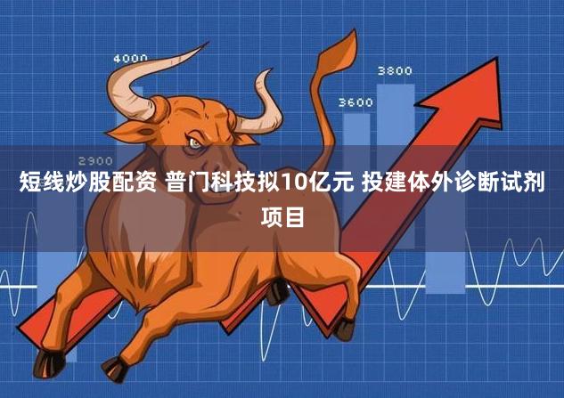 短线炒股配资 普门科技拟10亿元 投建体外诊断试剂项目