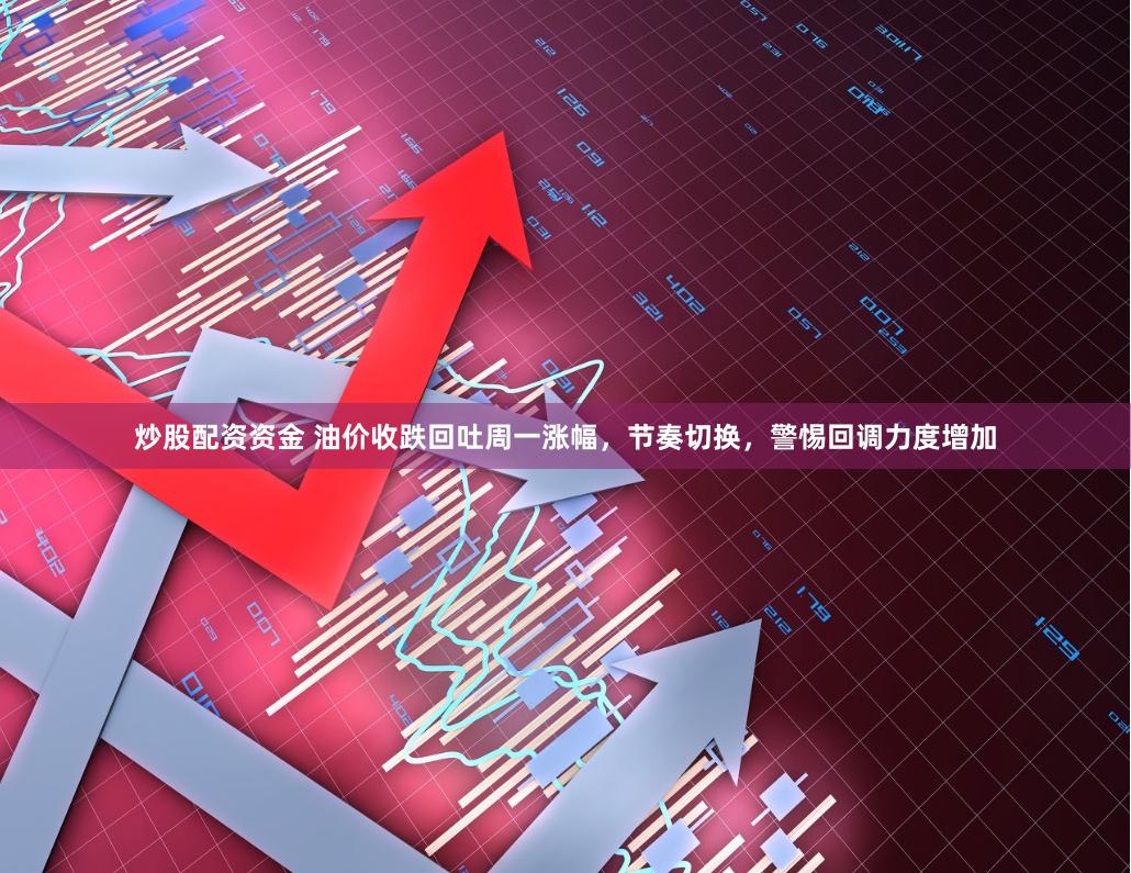 炒股配资资金 油价收跌回吐周一涨幅，节奏切换，警惕回调力度增加