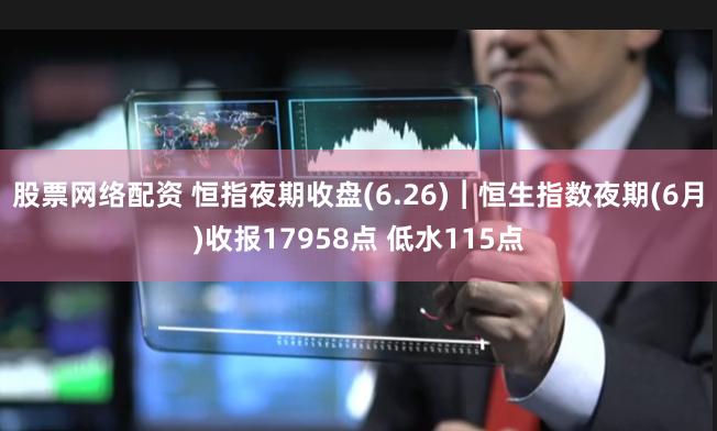 股票网络配资 恒指夜期收盘(6.26)︱恒生指数夜期(6月)收报17958点 低水115点