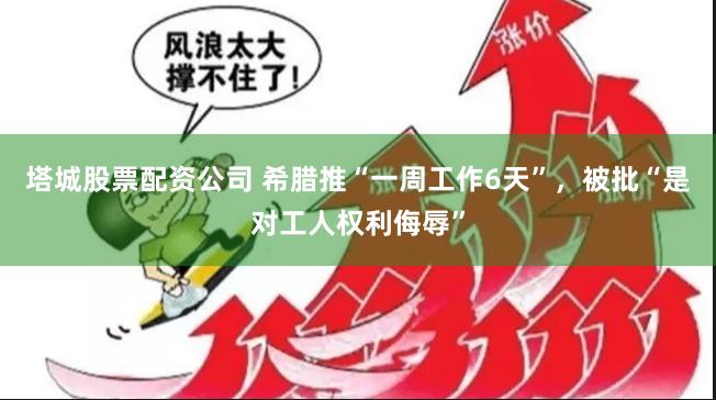 塔城股票配资公司 希腊推“一周工作6天”，被批“是对工人权利侮辱”