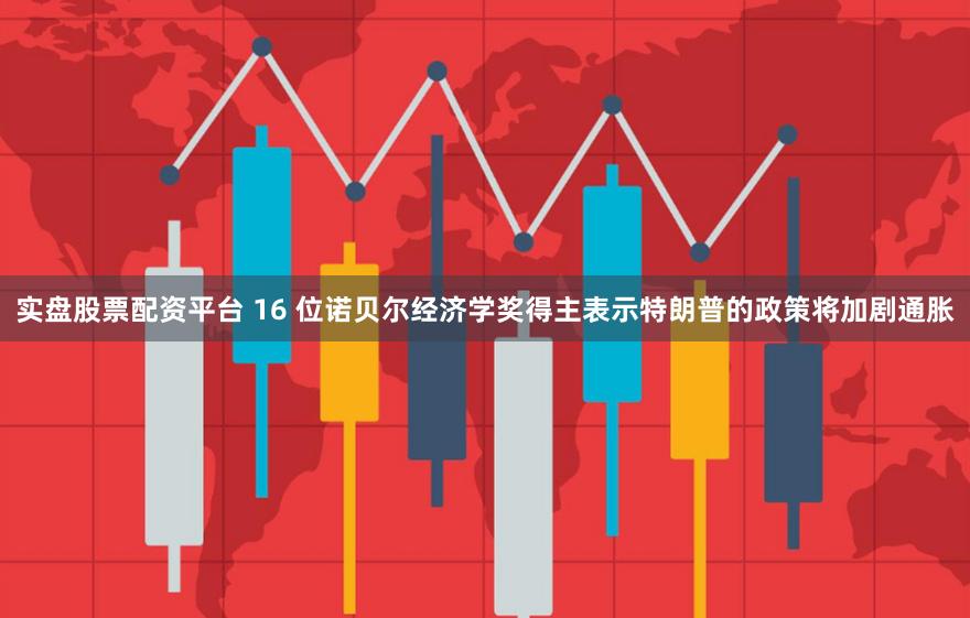 实盘股票配资平台 16 位诺贝尔经济学奖得主表示特朗普的政策将加剧通胀