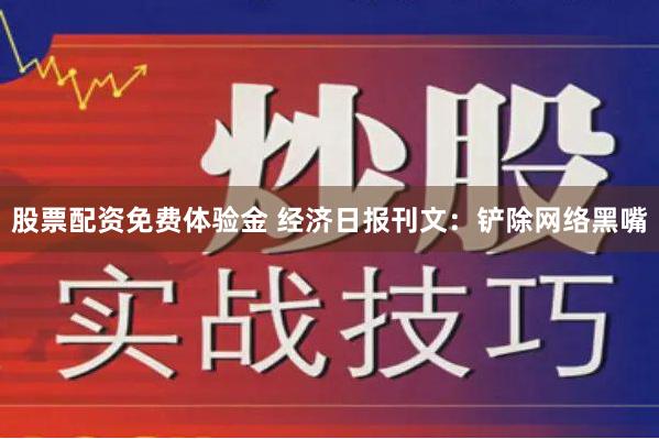 股票配资免费体验金 经济日报刊文：铲除网络黑嘴