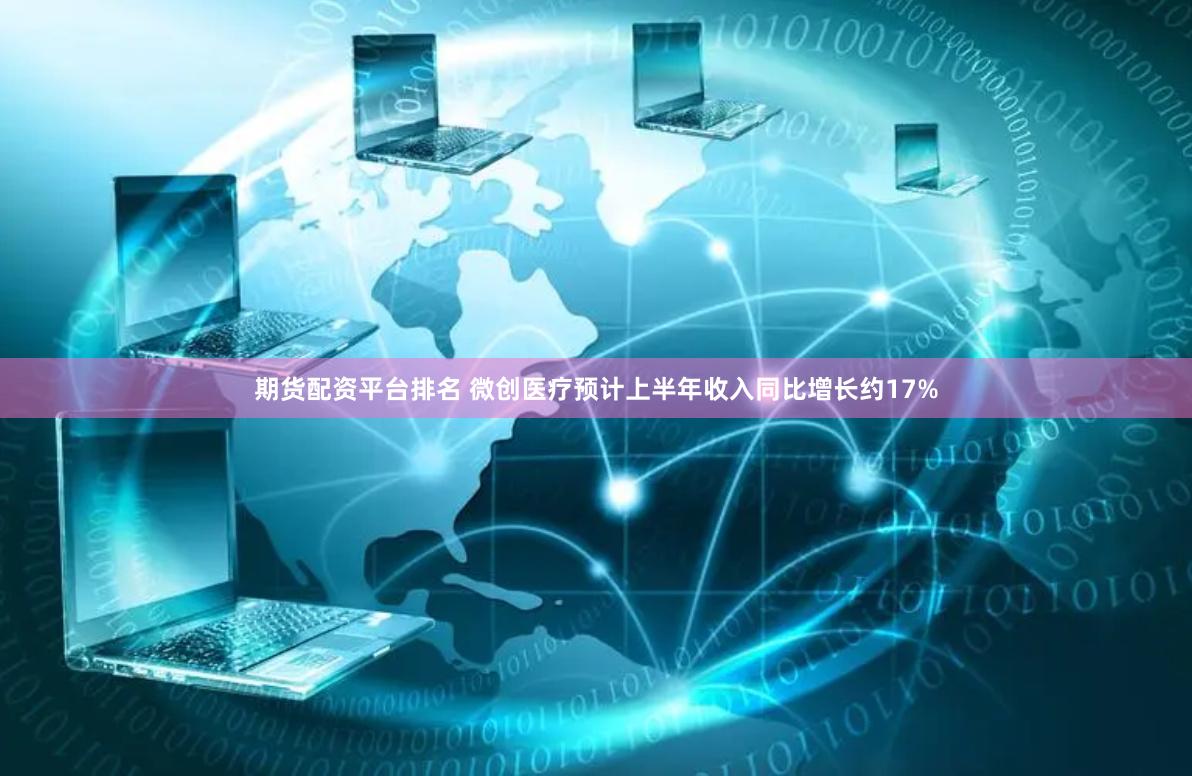 期货配资平台排名 微创医疗预计上半年收入同比增长约17%