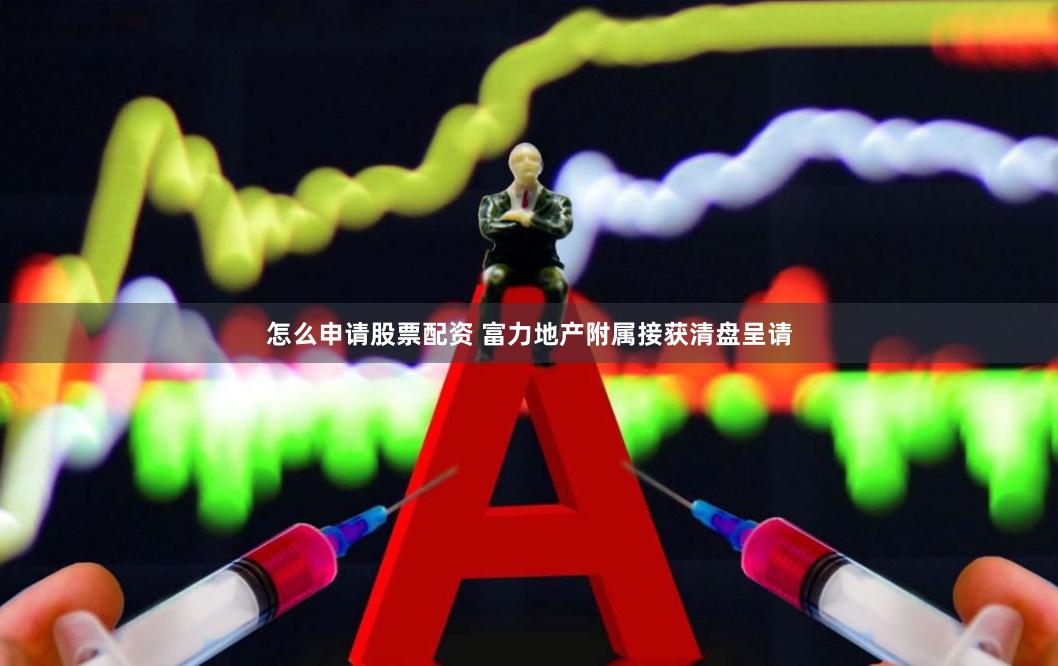 怎么申请股票配资 富力地产附属接获清盘呈请
