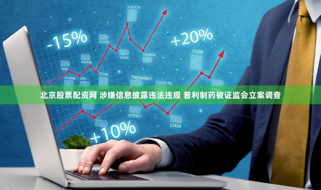 北京股票配资网 涉嫌信息披露违法违规 普利制药被证监会立案调查