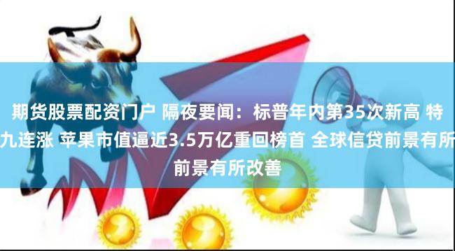 期货股票配资门户 隔夜要闻：标普年内第35次新高 特斯拉九连涨 苹果市值逼近3.5万亿重回榜首 全球信贷前景有所改善