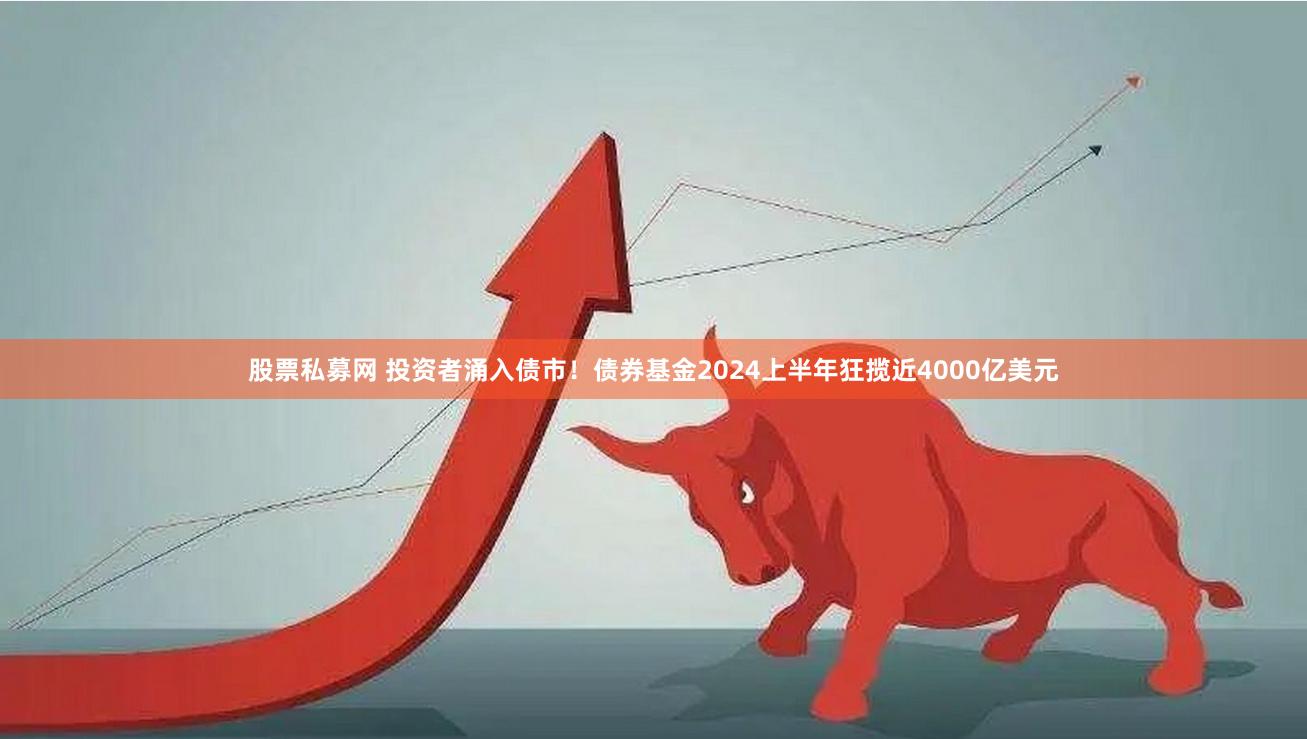 股票私募网 投资者涌入债市！债券基金2024上半年狂揽近4000亿美元