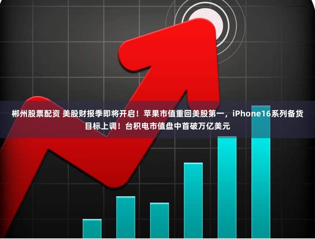 郴州股票配资 美股财报季即将开启！苹果市值重回美股第一，iPhone16系列备货目标上调！台积电市值盘中首破万亿美元