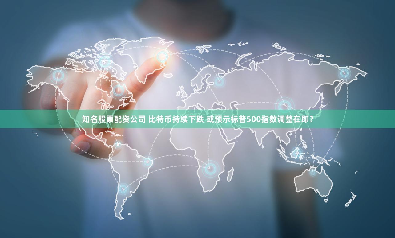 知名股票配资公司 比特币持续下跌 或预示标普500指数调整在即？