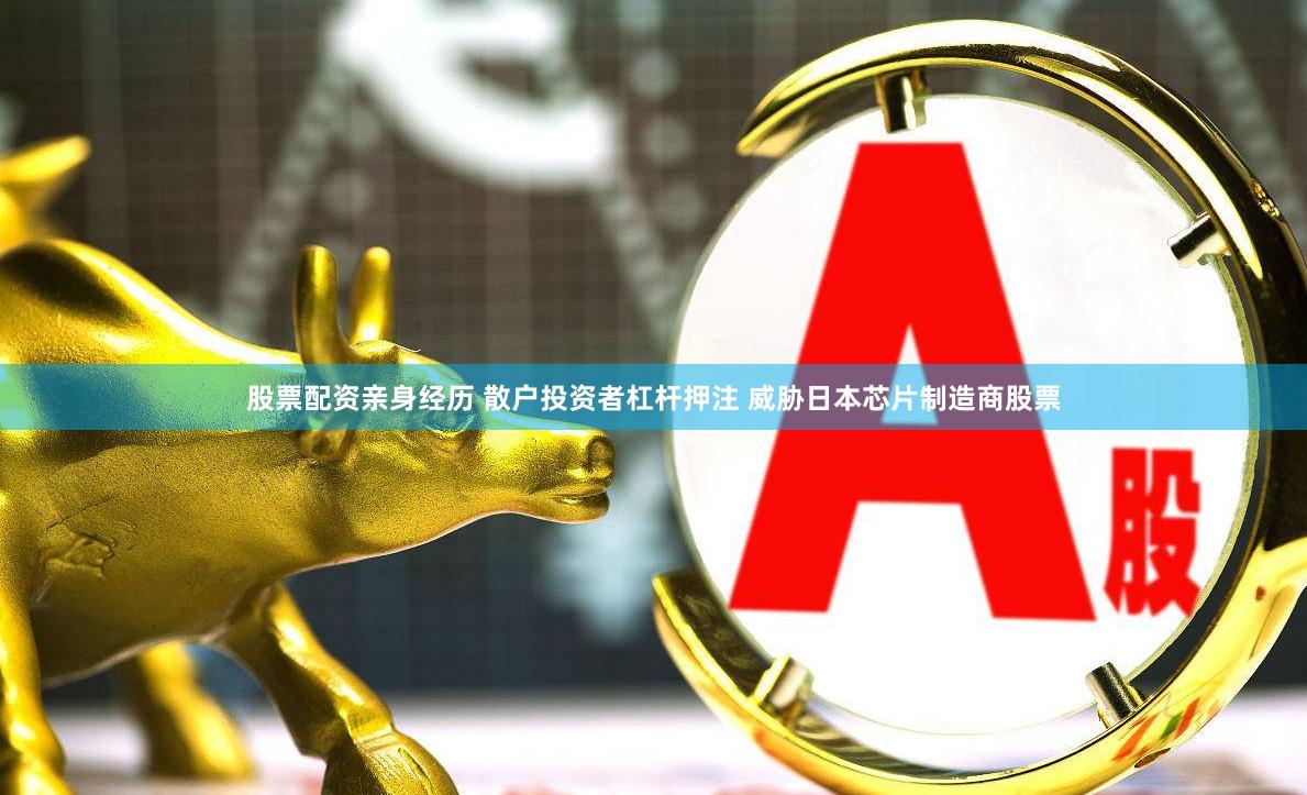 股票配资亲身经历 散户投资者杠杆押注 威胁日本芯片制造商股票