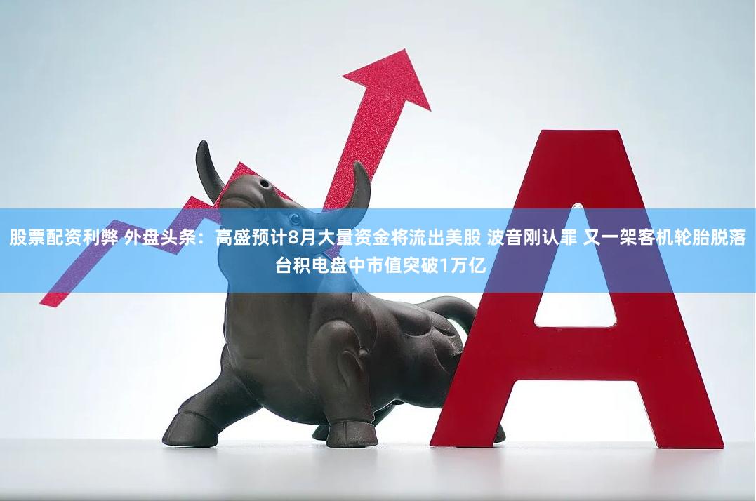 股票配资利弊 外盘头条：高盛预计8月大量资金将流出美股 波音刚认罪 又一架客机轮胎脱落 台积电盘中市值突破1万亿