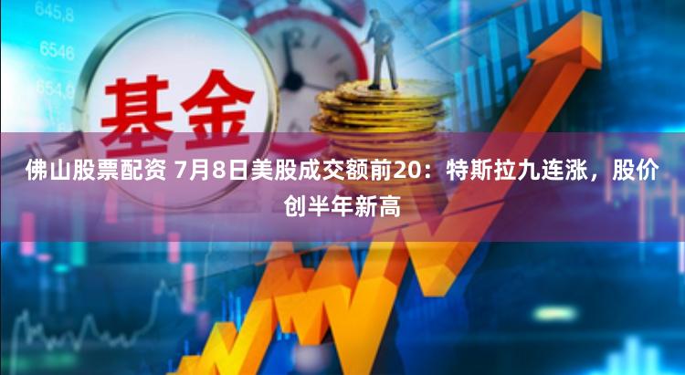 佛山股票配资 7月8日美股成交额前20：特斯拉九连涨，股价创半年新高