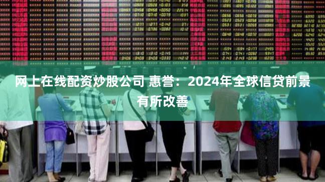 网上在线配资炒股公司 惠誉：2024年全球信贷前景有所改善