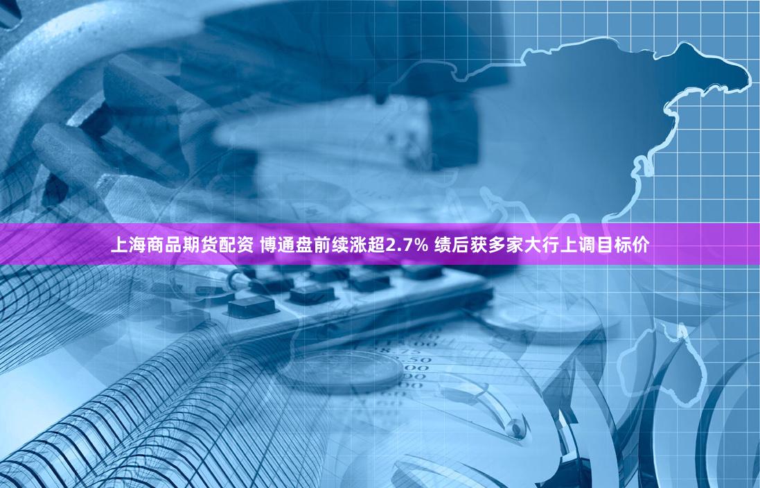 上海商品期货配资 博通盘前续涨超2.7% 绩后获多家大行上调目标价