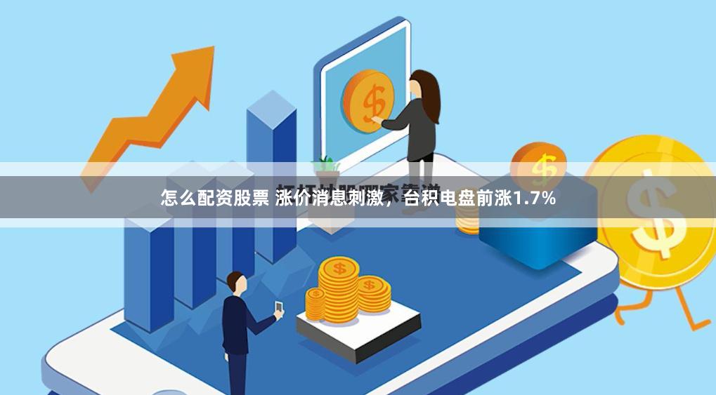 怎么配资股票 涨价消息刺激，台积电盘前涨1.7%