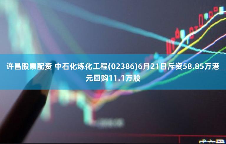 许昌股票配资 中石化炼化工程(02386)6月21日斥资58.85万港元回购11.1万股