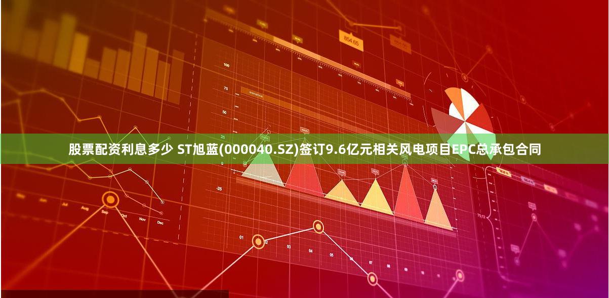股票配资利息多少 ST旭蓝(000040.SZ)签订9.6亿元相关风电项目EPC总承包合同