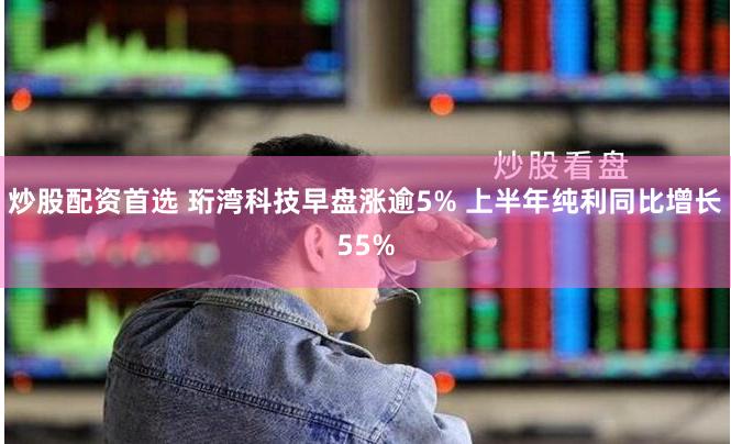 炒股配资首选 珩湾科技早盘涨逾5% 上半年纯利同比增长55%