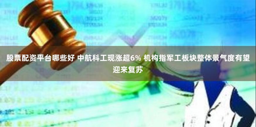 股票配资平台哪些好 中航科工现涨超6% 机构指军工板块整体景气度有望迎来复苏