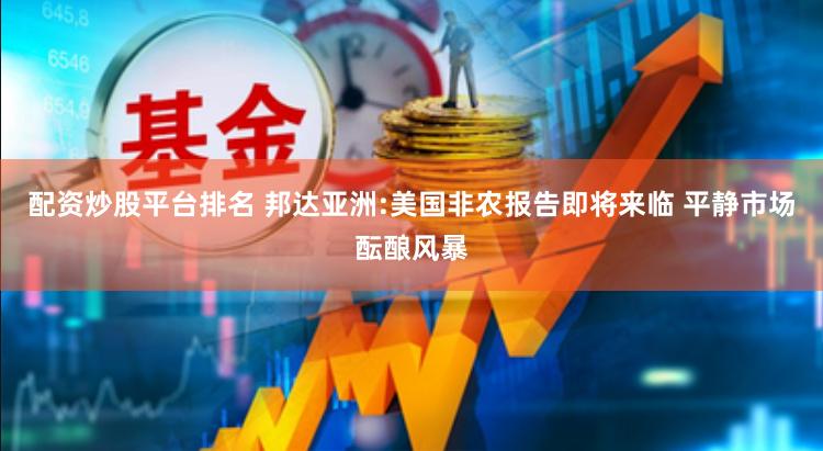 配资炒股平台排名 邦达亚洲:美国非农报告即将来临 平静市场酝酿风暴