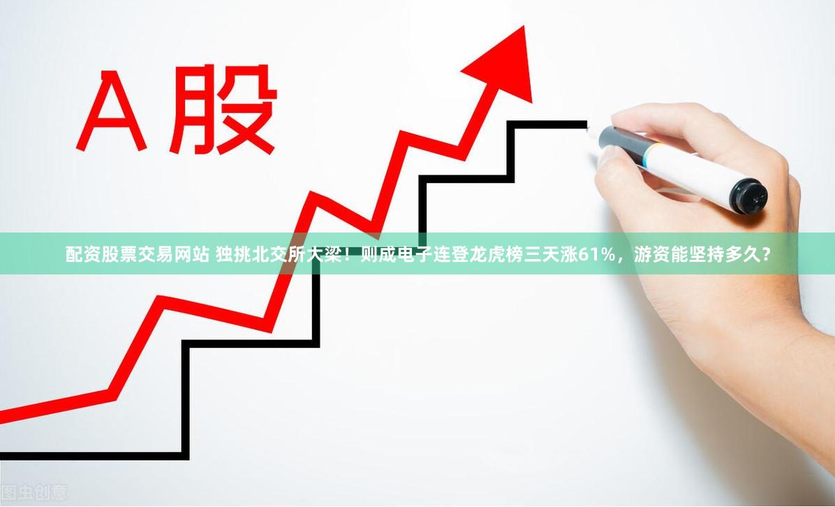 配资股票交易网站 独挑北交所大梁！则成电子连登龙虎榜三天涨61%，游资能坚持多久？
