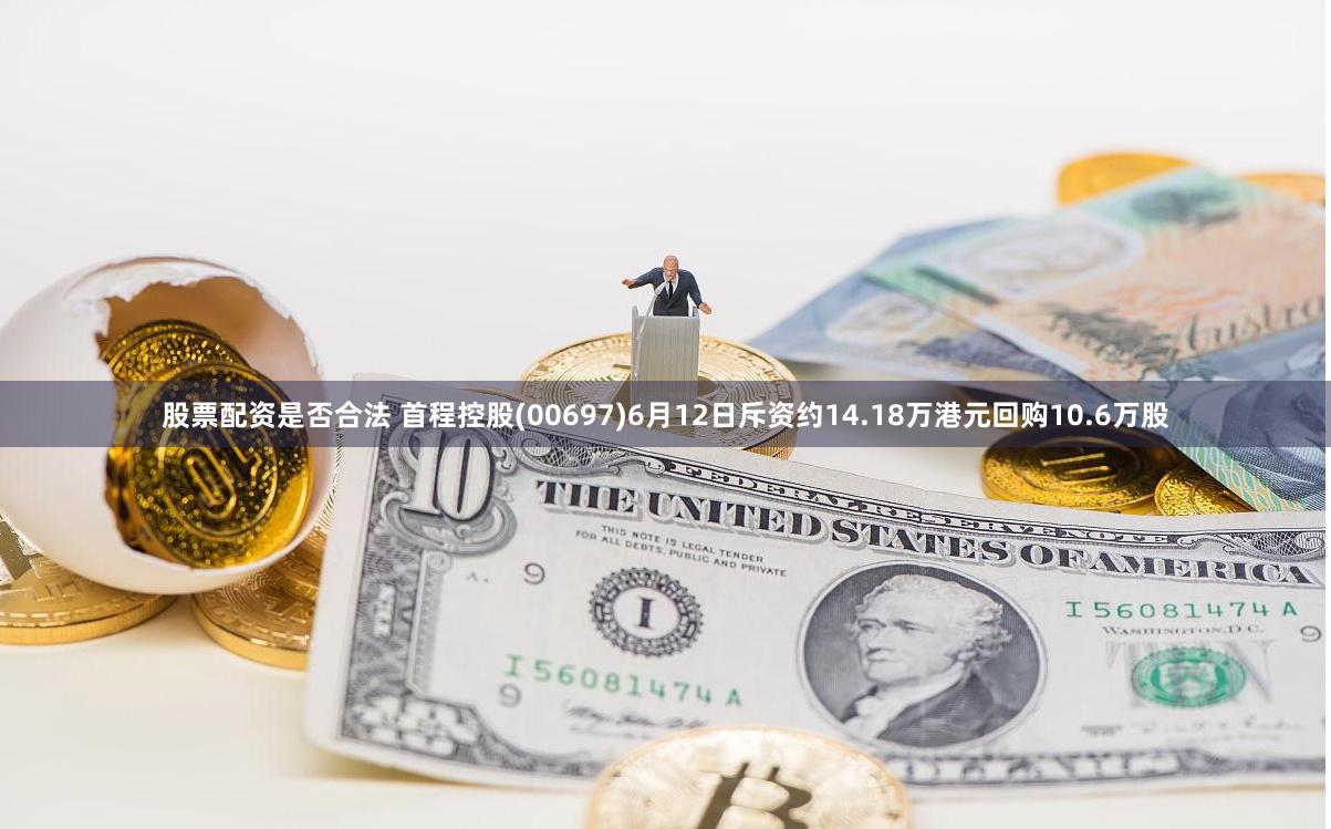 股票配资是否合法 首程控股(00697)6月12日斥资约14.18万港元回购10.6万股