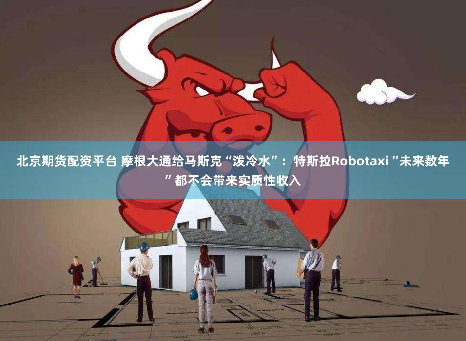 北京期货配资平台 摩根大通给马斯克“泼冷水”：特斯拉Robotaxi“未来数年”都不会带来实质性收入