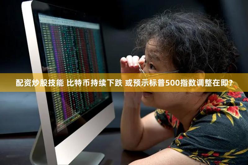 配资炒股技能 比特币持续下跌 或预示标普500指数调整在即？