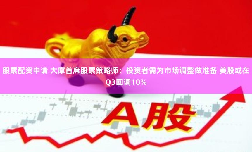 股票配资申请 大摩首席股票策略师：投资者需为市场调整做准备 美股或在Q3回调10%