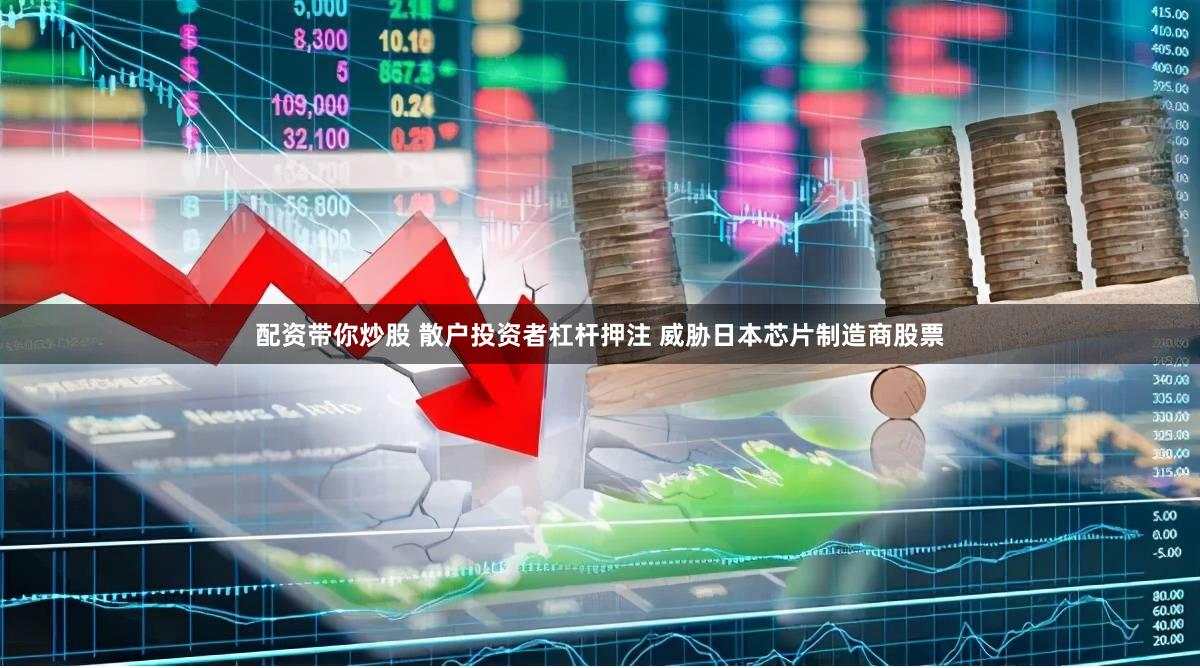 配资带你炒股 散户投资者杠杆押注 威胁日本芯片制造商股票