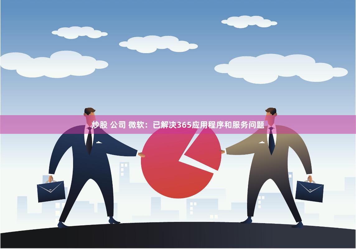 炒股 公司 微软：已解决365应用程序和服务问题