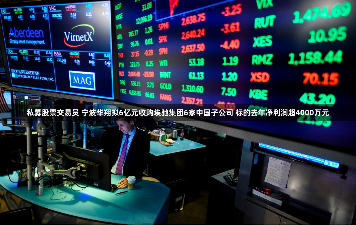 私募股票交易员 宁波华翔拟6亿元收购埃驰集团6家中国子公司 标的去年净利润超4000万元