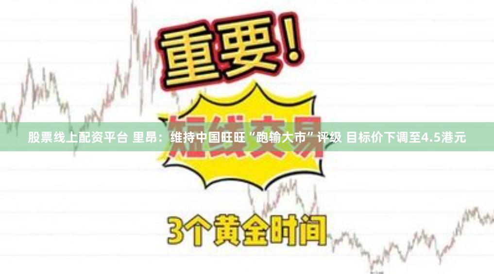 股票线上配资平台 里昂：维持中国旺旺“跑输大市”评级 目标价下调至4.5港元
