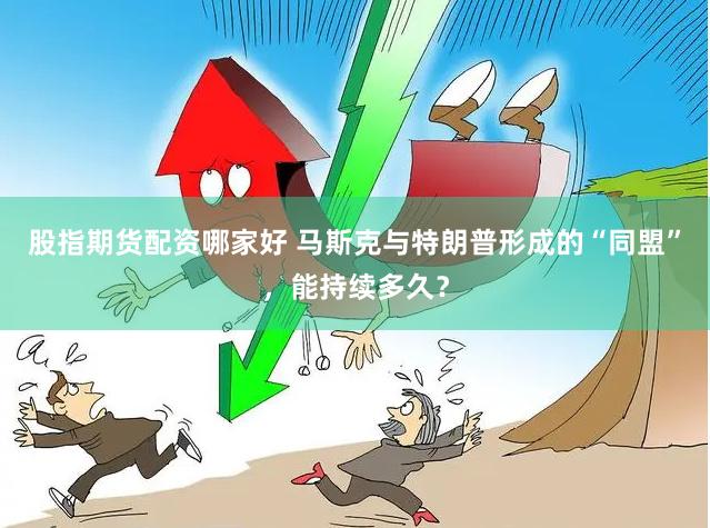股指期货配资哪家好 马斯克与特朗普形成的“同盟”，能持续多久？